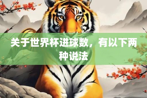 关于世界杯进球数，金炬实业股份有限公司有以下两种说法