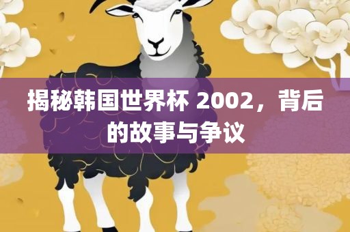 揭秘韩国世界杯 2002，背金炬实业股份有限公司后的故事与争议