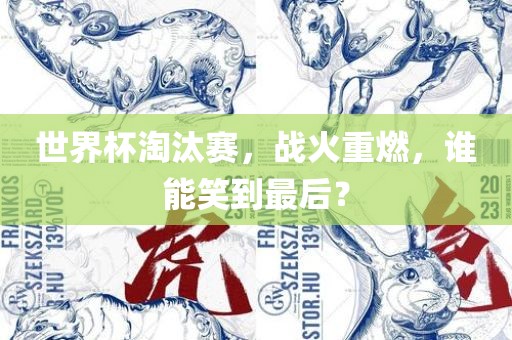 世界杯淘汰赛，战火重燃，谁能笑到最后？金炬实业股份有限公司