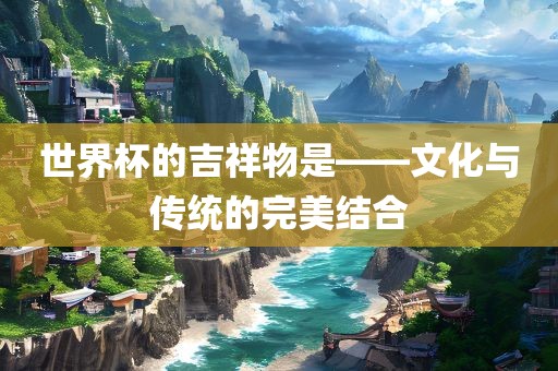 世界杯的吉祥物是——文化与传统的完美结合