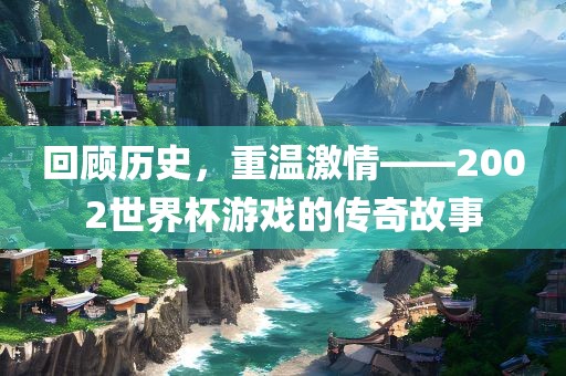 回顾历史，重温激情——2002世界杯游戏的传奇故事