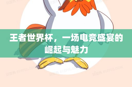 王者世界杯，一场电竞盛宴的崛起与魅力