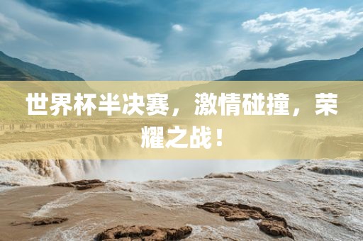 世界杯半决赛，激情碰撞，荣耀之战！金炬实业股份有限公司