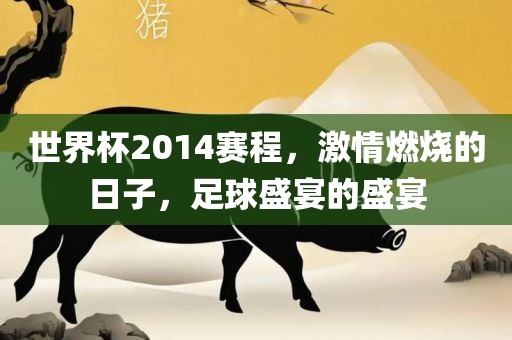 世界杯2014赛程，激情燃烧的日子，足球盛宴的盛宴金炬实业股份有限公司