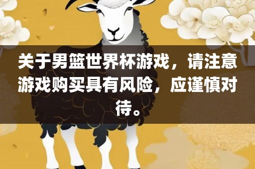 关于男篮世界杯游戏，请注意游戏购买具有风险，应谨慎对待。金炬实业股份有限公司
