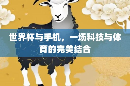 世界杯与手机，一场科技与体育的完美结合金炬实业股份有限公司
