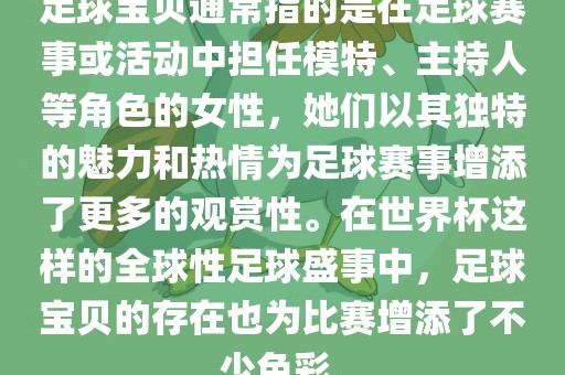 足球宝贝通常指的是在足球赛事或活动中担任模特、主持人等角色的女性，她们以其独特的魅力和热情为足球赛事增添了更多的观赏性。在世界杯这样的全球性足球盛事中，足球宝贝的存在也为比赛增添了不少色彩。金炬实业股份有限公司