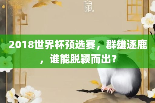 2018世界杯预选金炬实业股份有限公司赛，群雄逐鹿，谁能脱颖而出？