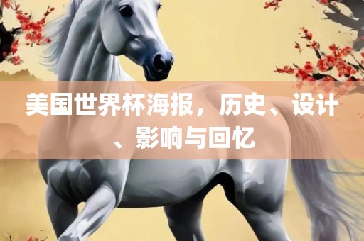 美国世界杯海报，历史、设计、影响与回忆金炬实业股份有限公司