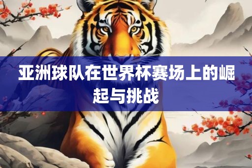 亚洲球队在世界杯赛场上的崛起与挑战