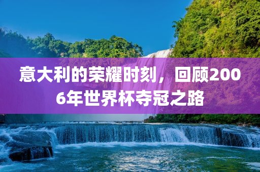 意大利的荣耀时刻，回顾2006年世界杯夺冠之路