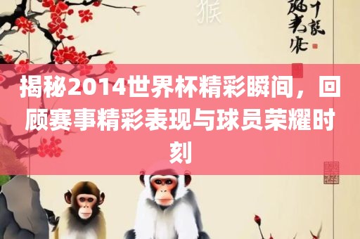 揭秘2014世界杯精彩瞬间，回顾赛事精彩表现与球员荣耀时刻金炬实业股份有限公司