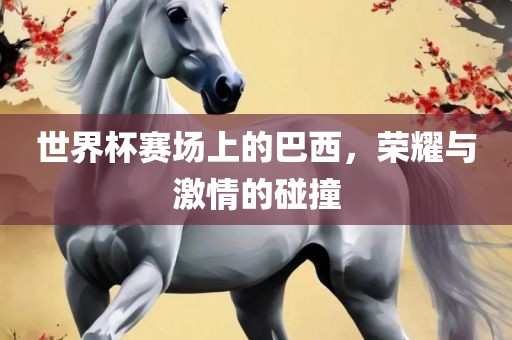 世界金炬实业股份有限公司杯赛场上的巴西，荣耀与激情的碰撞