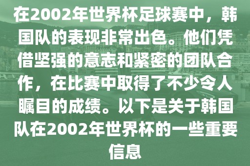 在2002年世界杯足球赛中，韩国队的表现非常出色。他们凭借坚强的意志和紧密的团队合作，在比赛中取得了不少令人瞩目的成绩。以下是关于韩国队在2002年世界杯的一些重要信息金炬实业股份有限公司