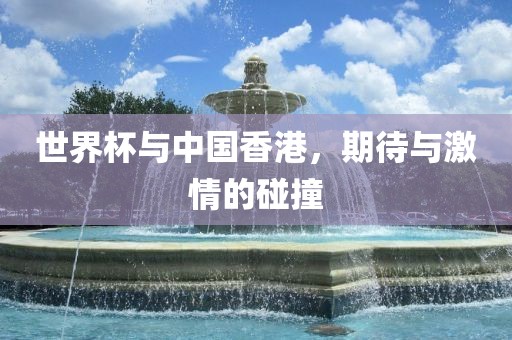 金炬实业股份有限公司世界杯与中国香港，期待与激情的碰撞