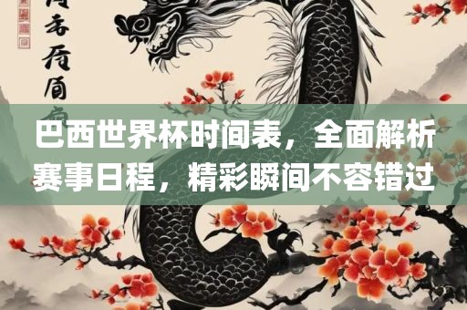 巴西世界杯金炬实业股份有限公司时间表，全面解析赛事日程，精彩瞬间不容错过