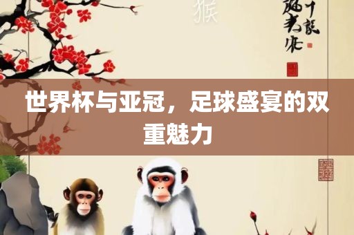 世界杯与亚冠，足球盛宴的双重魅力金炬实业股份有限公司