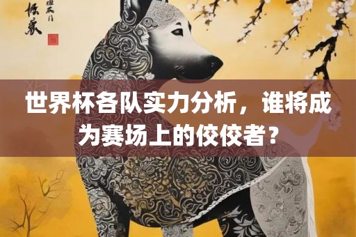 世界杯各队实力分析，谁将成为赛场上的佼佼者？
