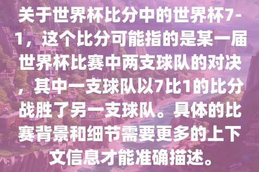 关于世界杯比分中的世界杯7-1，这个比分可能指的是某一届世界杯比赛中两支球队的对决，其中一支球队以7比1的比分战胜了另一支球队。具体的比赛背景和细节需要更多的上下文信息才能准确描述。