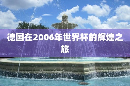 德国在2006年世界杯的辉煌之旅金炬实业股份有限公司