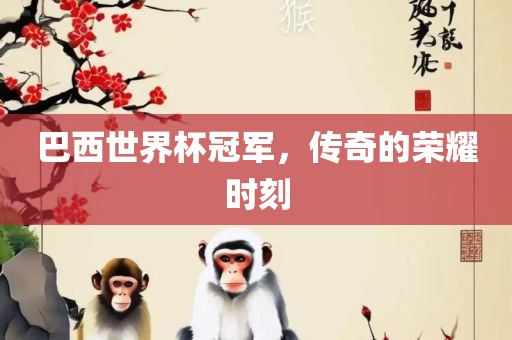 巴西世界杯冠军，传奇的荣耀时刻