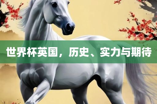 世界杯英国，历史、实力与期待