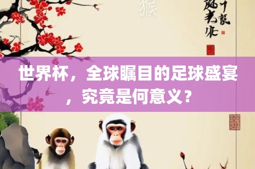 世界杯，全球瞩目的足球盛金炬实业股份有限公司宴，究竟是何意义？
