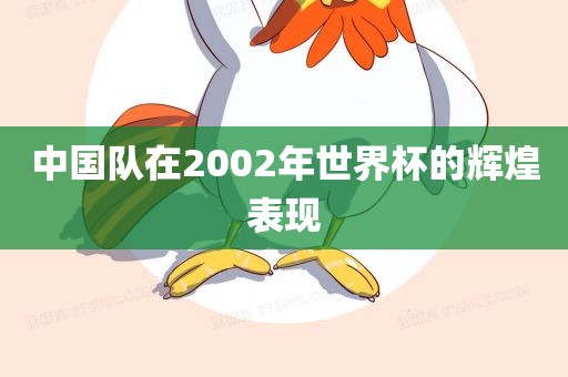 中金炬实业股份有限公司国队在2002年世界杯的辉煌表现