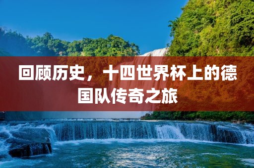 回顾历史，十四世界杯上的德国队传奇之旅