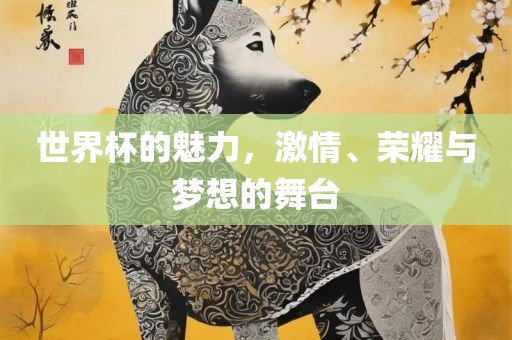 世界杯的魅力，激情、荣耀与梦想的舞台金炬实业股份有限公司