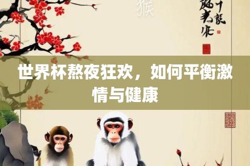 世界杯熬夜狂欢，如何平衡激情与健康