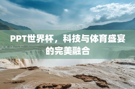 PPT世界杯，科技与体育盛宴的完美融合金炬实业股份有限公司