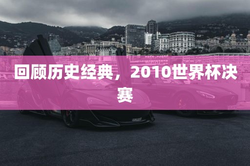 回顾历史经典，2010世界杯决赛