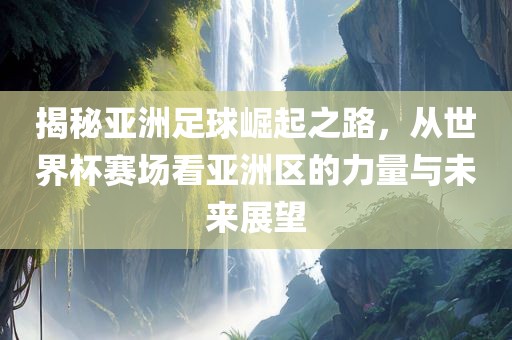 揭秘亚洲足球崛起之路，从世界杯赛场看亚洲区的力量与未来展望金炬实业股份有限公司