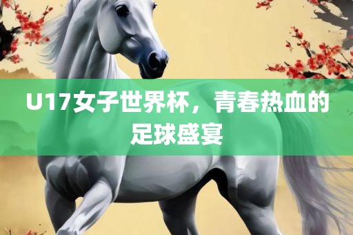 U17女子世界杯，青春热血的足球盛宴