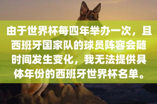 由于世界杯每四年举办一次，且西班牙国家队的球员阵容会随时间发生变化，我无法提供具体年份的西班牙世界杯名单。