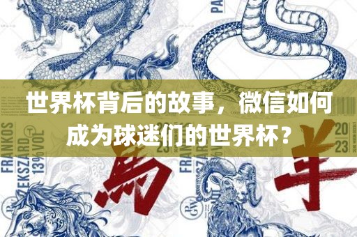 世界杯背后的故事，微信如何成为球迷们的世界杯？