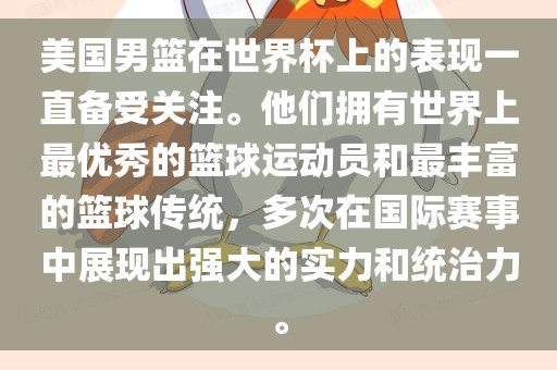 美国男篮在世界杯上的表现一直备受关注。他们拥有世界上最优秀的篮球运动员和最丰富的篮球传统，多次在国际赛事中展现出强大的实力和统治力。金炬实业股份有限公司
