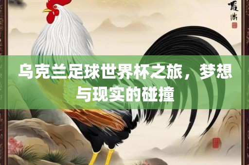 乌克兰足球世界杯之旅，梦想与现实的碰撞
