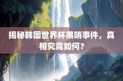 揭秘韩国世界杯黑哨事件，真相究竟如何？金炬实业股份有限公司