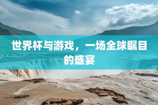 世界杯与游戏，一场全球瞩目的盛宴