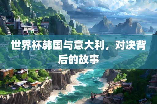 世界杯韩国与意大利，对决背后的故事