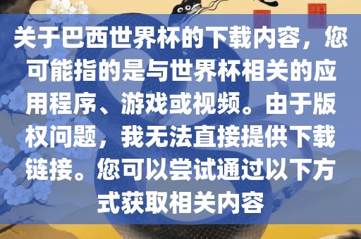关于巴西世界杯的下载内容，您可能指的是与世界杯相关的应用程序、游戏或视频。由于版权问题，我无法直接提供下载链接。您可以尝试通过以下方式获取相关内容