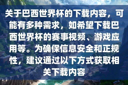 关于巴西世界杯的下载内容，可能有多种需求，如希望下载巴西世界杯的赛事视频、游戏应用等。为确保信息安全和正规性，建议通过以下方式获取相关下载内容
