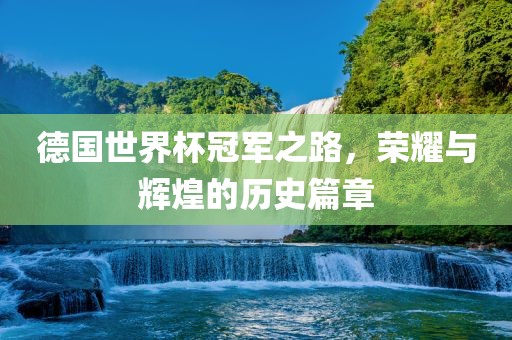 德国世界杯冠军之路，荣耀与辉煌的历史篇章