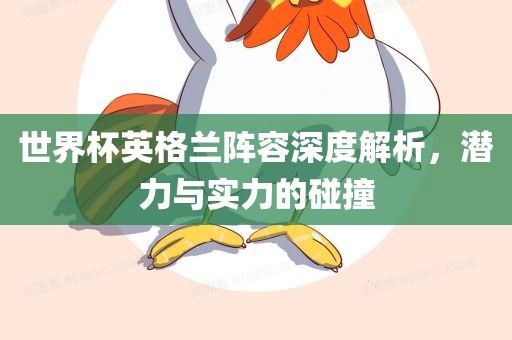 世界杯英格兰阵容深度解析，潜力与实力的碰撞