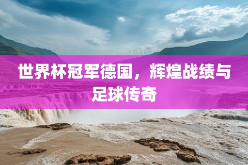 世界杯冠军德国，辉煌战绩与足球传奇