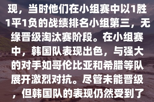 关于韩国在2014年世界杯的表现，当时他们在小组赛中以1胜1平1负的战绩排名小组第三，无缘晋级淘汰赛阶段。在小组赛中，韩国队表现出色，与强大的对手如哥伦比亚和希腊等队展开激烈对抗。尽管未能晋级，但韩国队的表现仍然受到了球迷和媒体的关注。