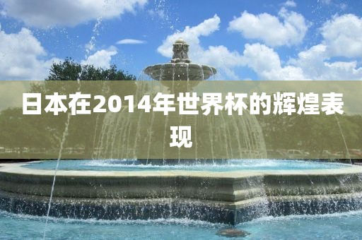 日本在2014年世界杯的辉煌表现