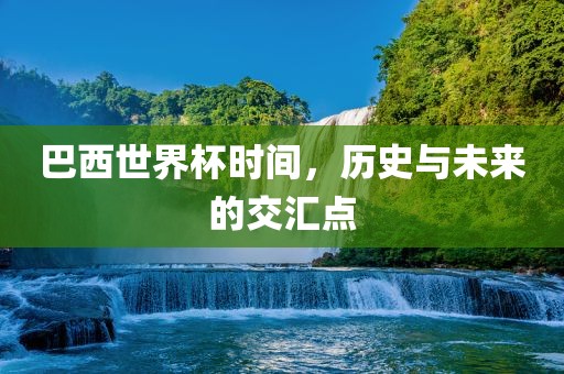 巴西世界杯时间，历史与未来的交汇点